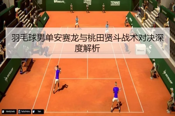 羽毛球男单安赛龙与桃田贤斗战术对决深度解析